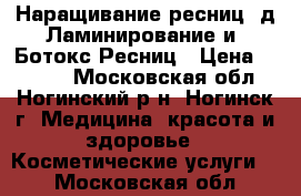 Наращивание ресниц 3д Ламинирование и  Ботокс Ресниц › Цена ­ 1 000 - Московская обл., Ногинский р-н, Ногинск г. Медицина, красота и здоровье » Косметические услуги   . Московская обл.